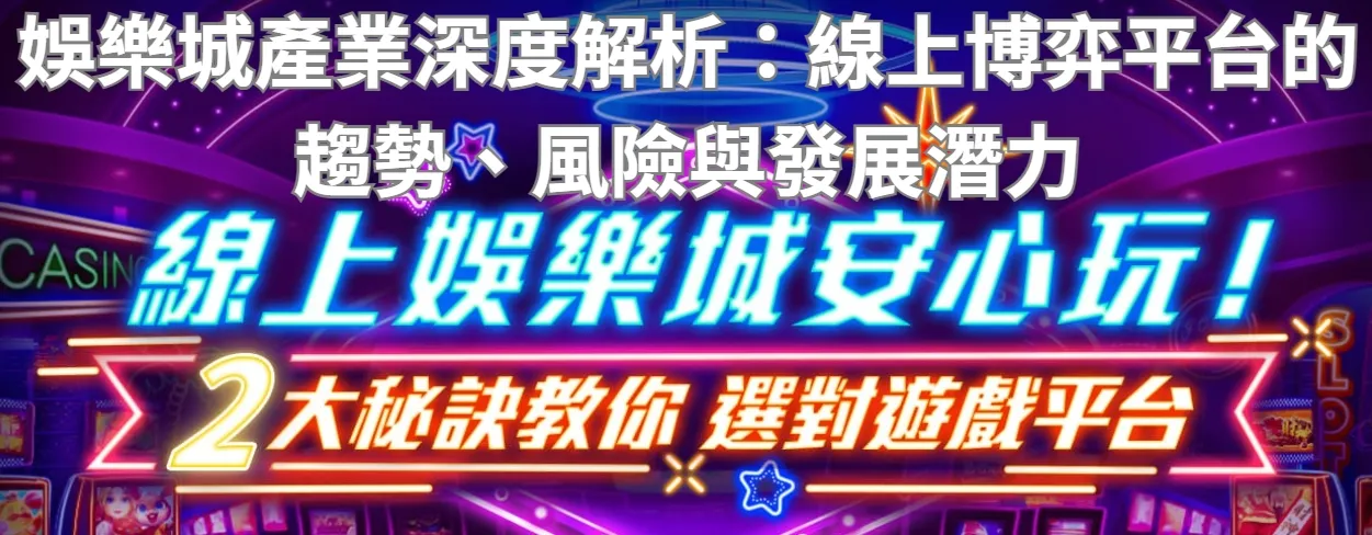 娛樂城產業深度解析：線上博弈平台的趨勢、風險與發展潛力
